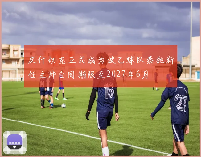 皮什切克正式成为波乙球队泰弛新任主帅合同期限至2027年6月