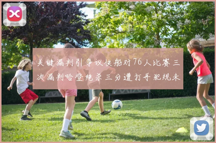 关键漏判引争议快船对76人比赛三次漏判哈登绝杀三分遭打手犯规未判