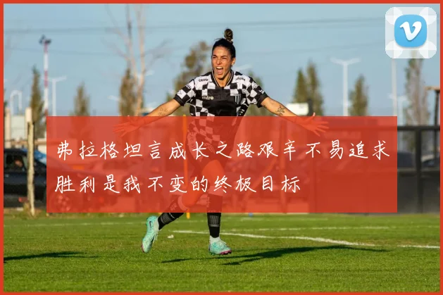 弗拉格坦言成长之路艰辛不易追求胜利是我不变的终极目标