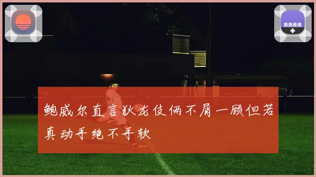 鲍威尔直言狄龙伎俩不屑一顾但若真动手绝不手软