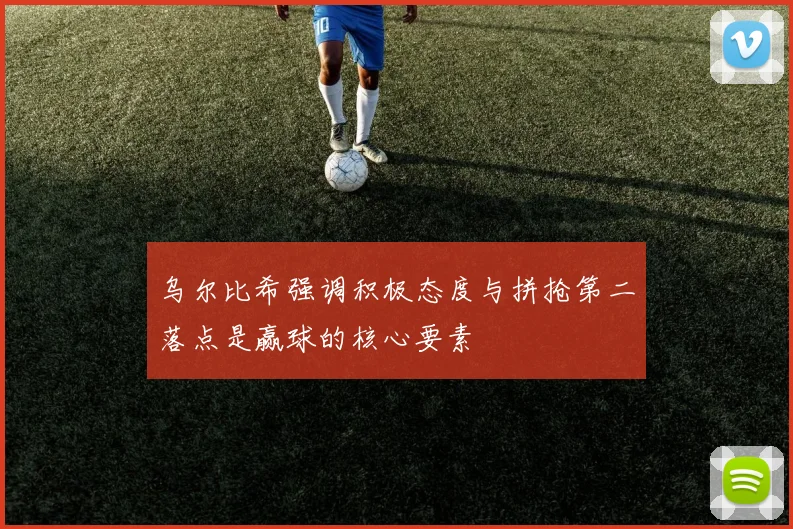 乌尔比希强调积极态度与拼抢第二落点是赢球的核心要素