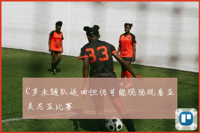 C罗未随队返回但仍可能现场观看亚美尼亚比赛