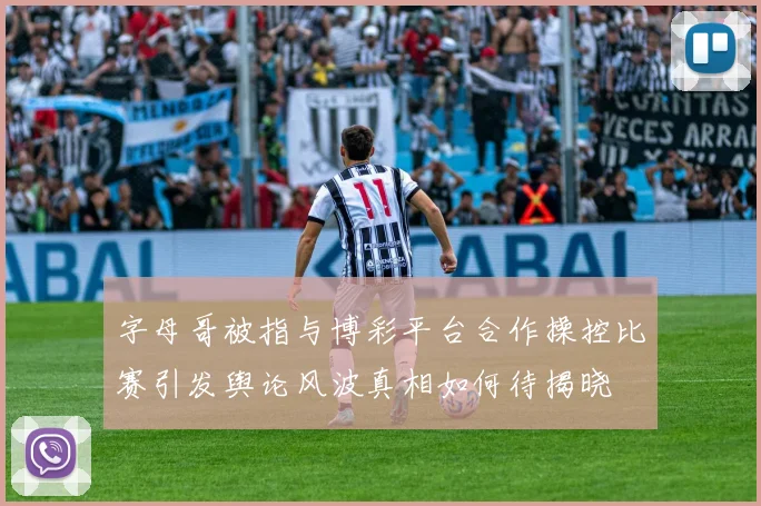 字母哥被指与博彩平台合作操控比赛引发舆论风波真相如何待揭晓