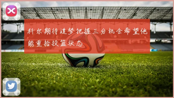 科尔期待追梦把握三分机会希望他能重拾投篮状态