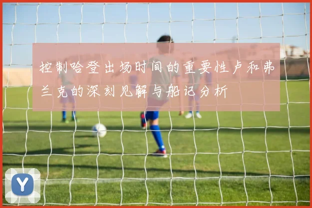 控制哈登出场时间的重要性卢和弗兰克的深刻见解与船记分析
